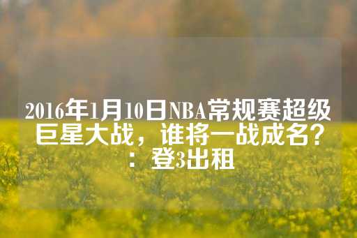 2016年1月10日NBA常规赛超级巨星大战，谁将一战成名？：登3出租-第1张图片-皇冠信用盘出租