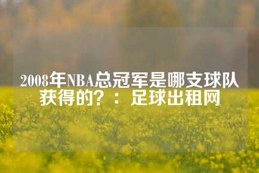 2008年NBA总冠军是哪支球队获得的？：足球出租网-第1张图片-皇冠信用盘出租