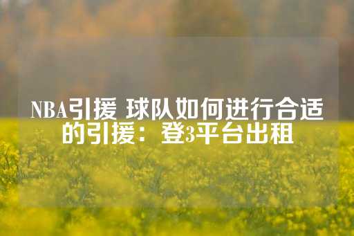 NBA引援 球队如何进行合适的引援：登3平台出租-第1张图片-皇冠信用盘出租