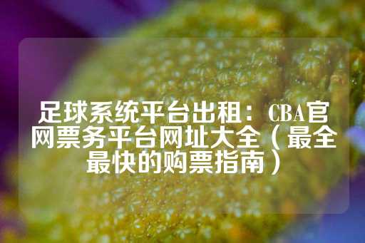 足球系统平台出租：CBA官网票务平台网址大全（最全最快的购票指南）-第1张图片-皇冠信用盘出租