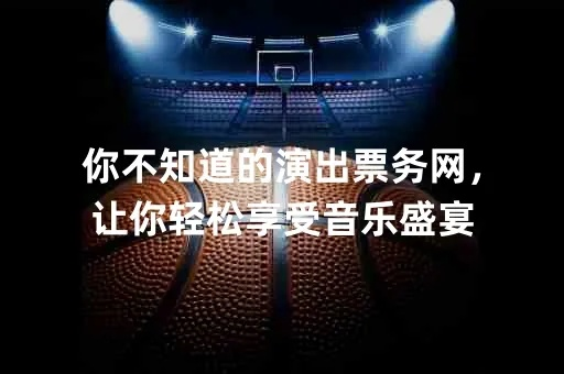 你不知道的演出票务网，让你轻松享受音乐盛宴